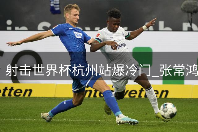 射击世界杯杭州站爆冷门 张常鸿超世界纪录登顶三姿赛场