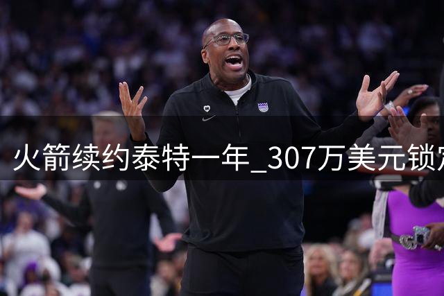 火箭续约泰特一年 307万美元锁定防守悍将